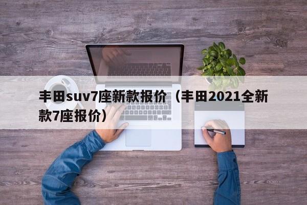 丰田suv7座新款报价(丰田2021全新款7座报价)