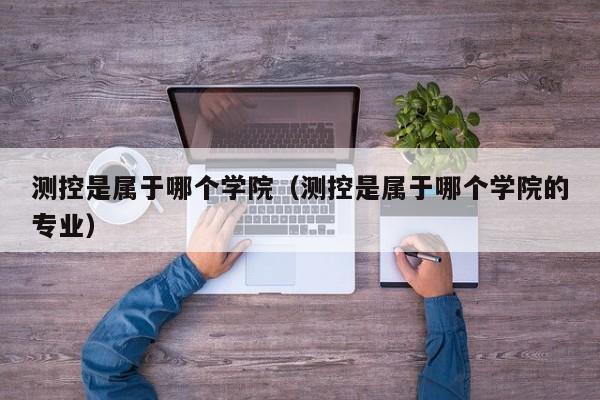 测控是属于哪个学院(测控是属于哪个学院的专业)