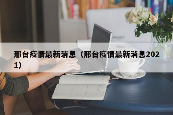 邢台疫情最新消息(邢台疫情最新消息2021)
