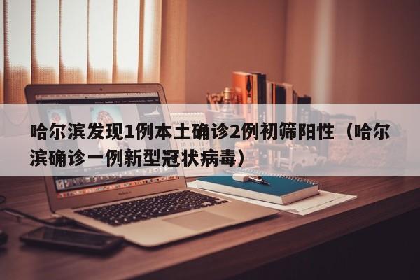 哈尔滨发现1例本土确诊2例初筛阳性(哈尔滨确诊一例新型冠状病毒)