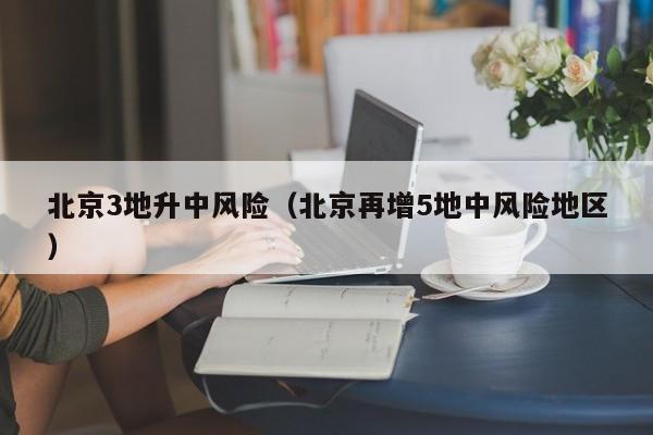 北京3地升中风险(北京再增5地中风险地区)