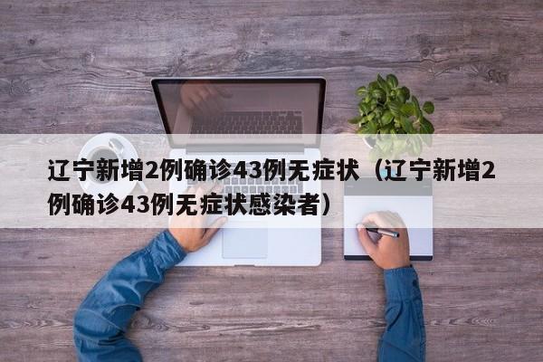 辽宁新增2例确诊43例无症状(辽宁新增2例确诊43例无症状感染者)