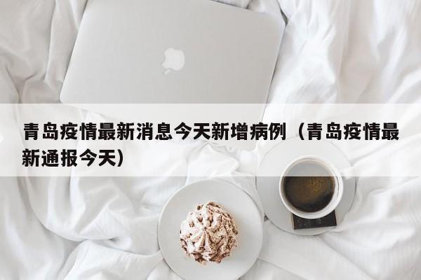 青岛疫情最新消息今天新增病例(青岛疫情最新通报今天)