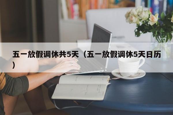 五一放假调休共5天(五一放假调休5天日历)