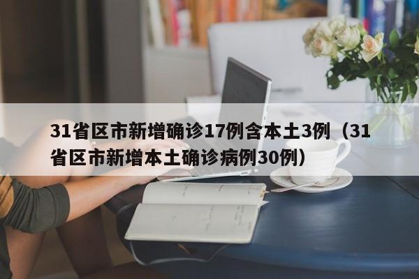 31省区市新增确诊17例含本土3例(31省区市新增本土确诊病例30例)
