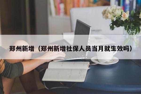 郑州新增(郑州新增社保人员当月就生效吗)