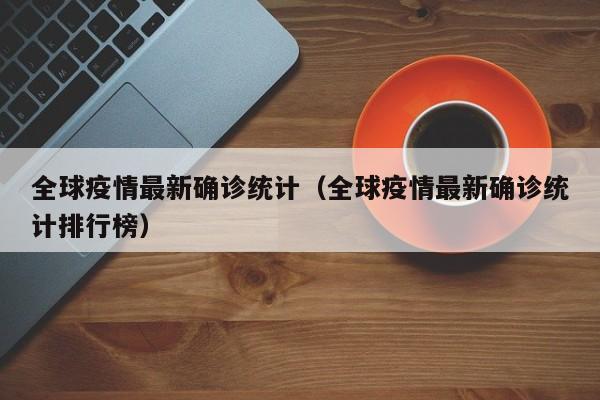 全球疫情最新确诊统计(全球疫情最新确诊统计排行榜)