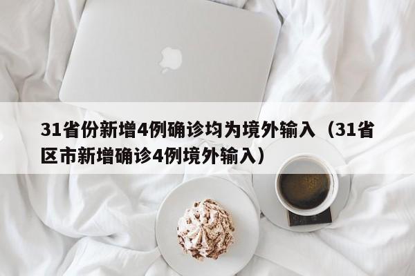 31省份新增4例确诊均为境外输入(31省区市新增确诊4例境外输入)