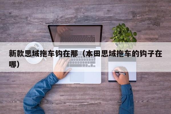 新款思域拖车钩在那(本田思域拖车的钩子在哪)