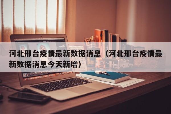 河北邢台疫情最新数据消息(河北邢台疫情最新数据消息今天新增)