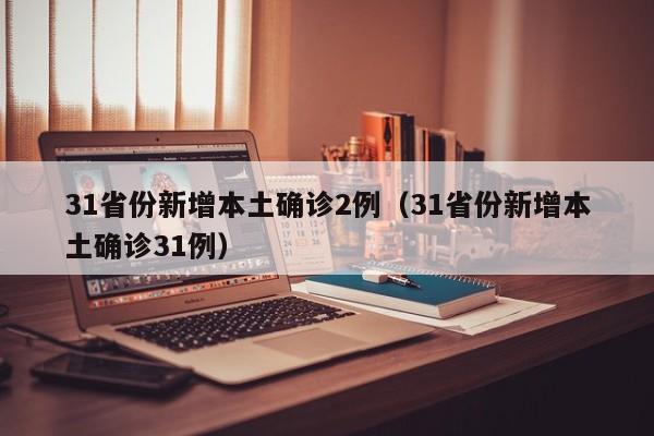 31省份新增本土确诊2例(31省份新增本土确诊31例)