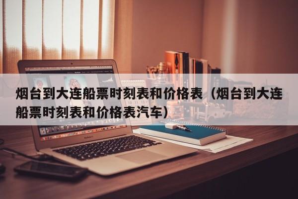 烟台到大连船票时刻表和价格表(烟台到大连船票时刻表和价格表汽车)