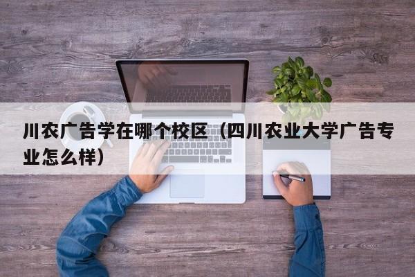 川农广告学在哪个校区(四川农业大学广告专业怎么样)