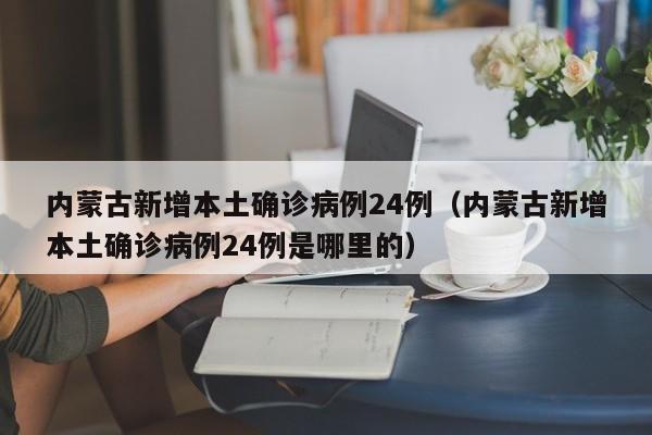 内蒙古新增本土确诊病例24例(内蒙古新增本土确诊病例24例是哪里的)