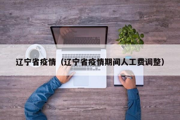 辽宁省疫情(辽宁省疫情期间人工费调整)
