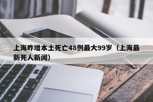 上海昨增本土死亡48例最大99岁(上海最新死人新闻)