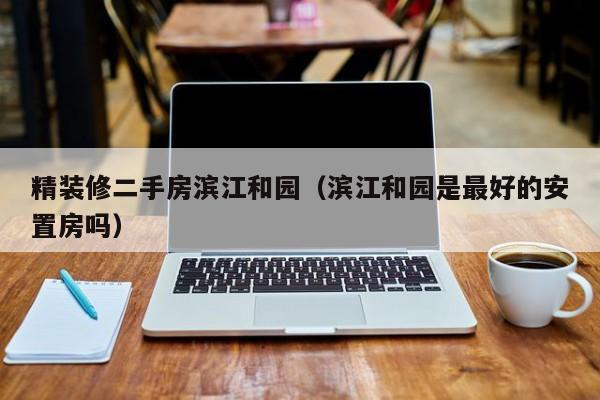 精装修二手房滨江和园(滨江和园是最好的安置房吗)