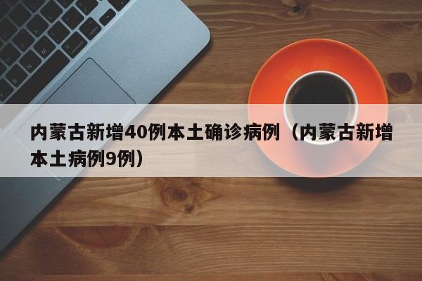 内蒙古新增40例本土确诊病例(内蒙古新增本土病例9例)