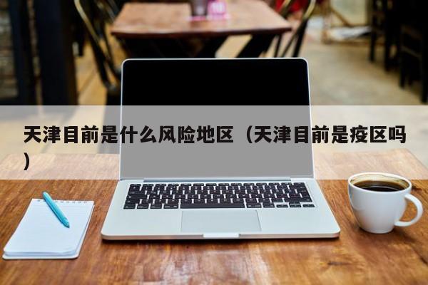 天津目前是什么风险地区(天津目前是疫区吗)