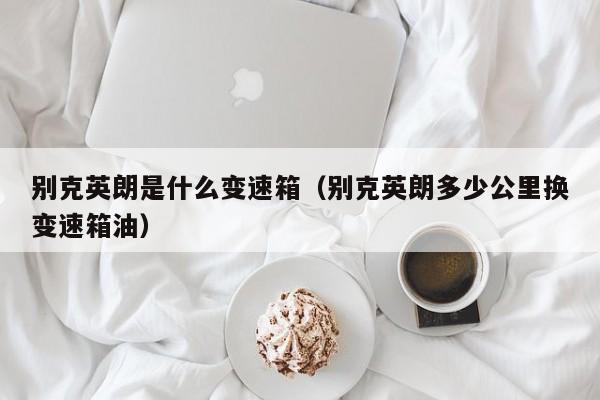 别克英朗是什么变速箱(别克英朗多少公里换变速箱油)