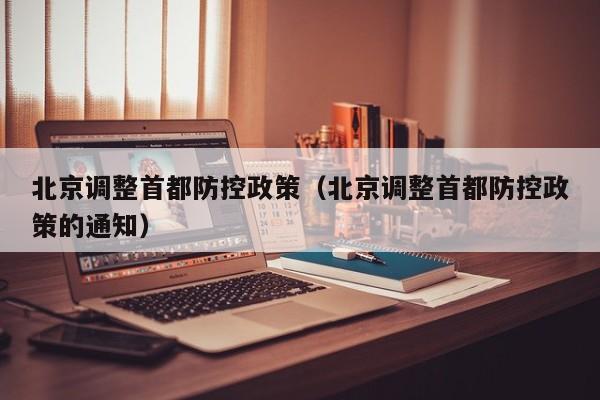 北京调整首都防控政策(北京调整首都防控政策的通知)