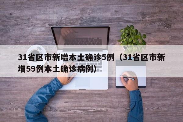 31省区市新增本土确诊5例(31省区市新增59例本土确诊病例)