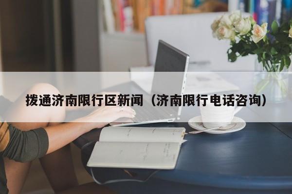 拨通济南限行区新闻(济南限行电话咨询)