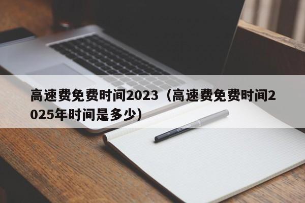 高速费免费时间2023(高速费免费时间2025年时间是多少)