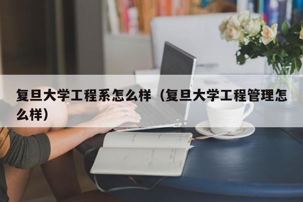 复旦大学工程系怎么样(复旦大学工程管理怎么样)