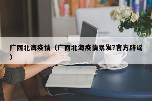广西北海疫情(广西北海疫情暴发?官方辟谣)
