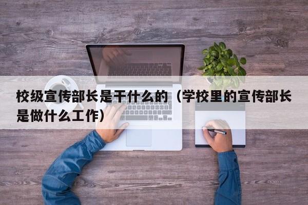 校级宣传部长是干什么的(学校里的宣传部长是做什么工作)