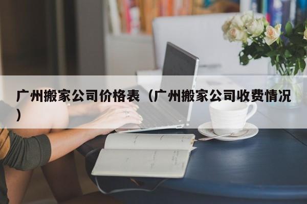 广州搬家公司价格表(广州搬家公司收费情况)