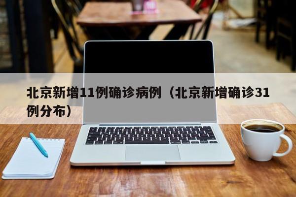北京新增11例确诊病例(北京新增确诊31例分布)