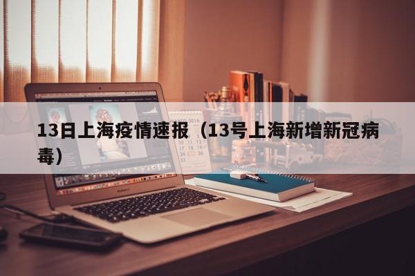 13日上海疫情速报(13号上海新增新冠病毒)