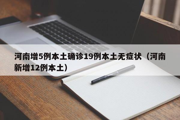 河南增5例本土确诊19例本土无症状(河南新增12例本土)