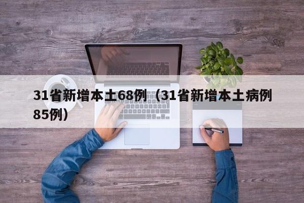 31省新增本土68例(31省新增本土病例85例)