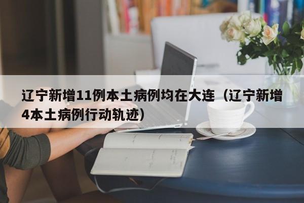 辽宁新增11例本土病例均在大连(辽宁新增4本土病例行动轨迹)