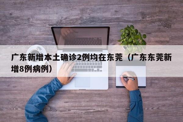 广东新增本土确诊2例均在东莞(广东东莞新增8例病例)