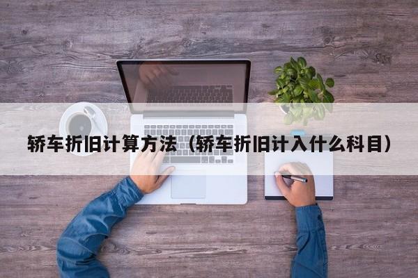 轿车折旧计算方法(轿车折旧计入什么科目)