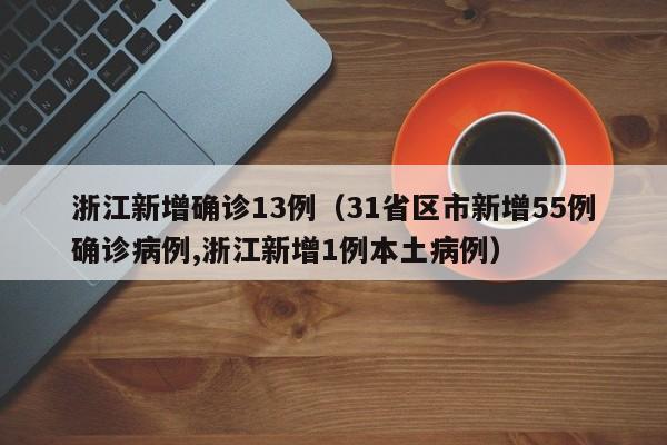 浙江新增确诊13例(31省区市新增55例确诊病例,浙江新增1例本土病例)