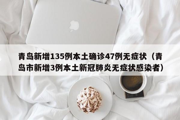 青岛新增135例本土确诊47例无症状(青岛市新增3例本土新冠肺炎无症状感染者)
