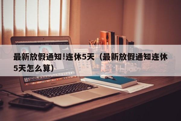 最新放假通知!连休5天(最新放假通知连休5天怎么算)