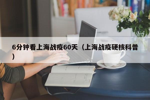 6分钟看上海战疫60天(上海战疫硬核科普)