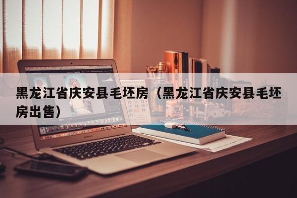 黑龙江省庆安县毛坯房(黑龙江省庆安县毛坯房出售)