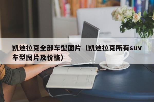 凯迪拉克全部车型图片(凯迪拉克所有suv车型图片及价格)