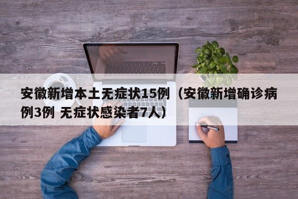 安徽新增本土无症状15例(安徽新增确诊病例3例 无症状感染者7人)