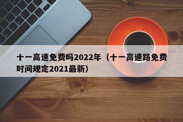十一高速免费吗2022年(十一高速路免费时间规定2021最新)