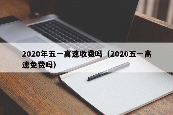2020年五一高速收费吗(2020五一高速免费吗)