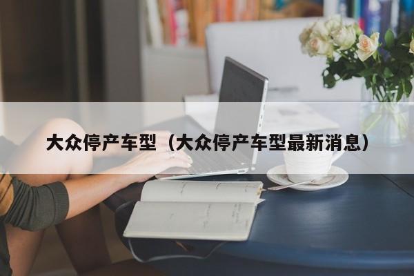 大众停产车型(大众停产车型最新消息)