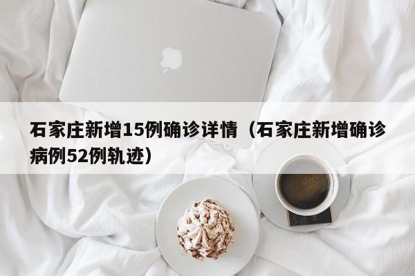 石家庄新增15例确诊详情(石家庄新增确诊病例52例轨迹)